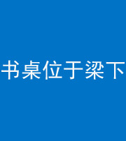 莆田阴阳风水化煞一百四十九——书桌位于梁下