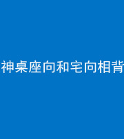 莆田阴阳风水化煞一百六十八——神桌座向和宅向相背